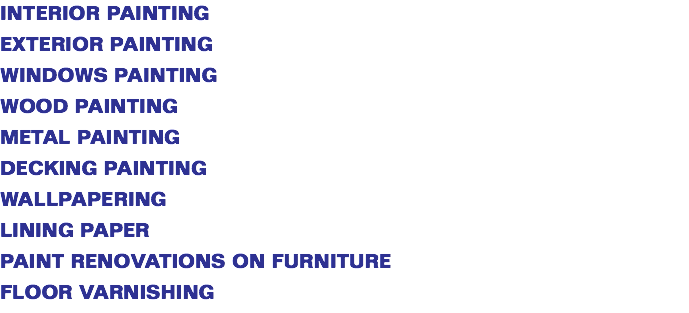 INTERIOR PAINTING EXTERIOR PAINTING WINDOWS PAINTING WOOD PAINTING METAL PAINTING DECKING PAINTING WALLPAPERING LINING PAPER PAINT RENOVATIONS ON FURNITURE FLOOR VARNISHING